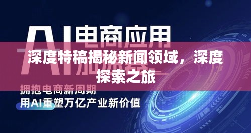 深度特稿揭秘新聞領(lǐng)域，深度探索之旅