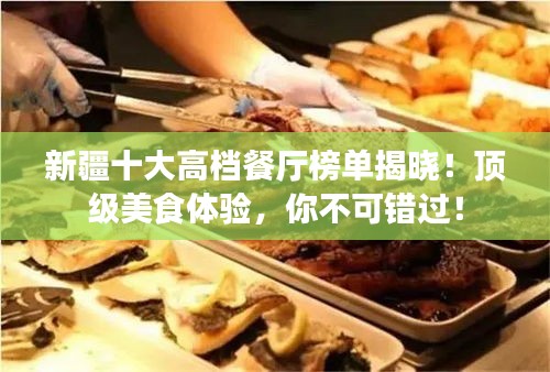 新疆十大高檔餐廳榜單揭曉！頂級美食體驗(yàn)，你不可錯過！