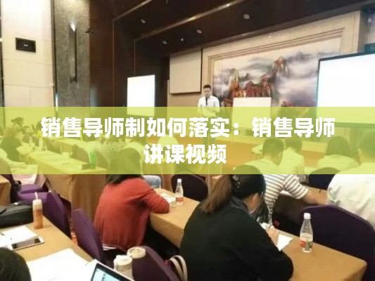 銷售導(dǎo)師制如何落實(shí)：銷售導(dǎo)師講課視頻 