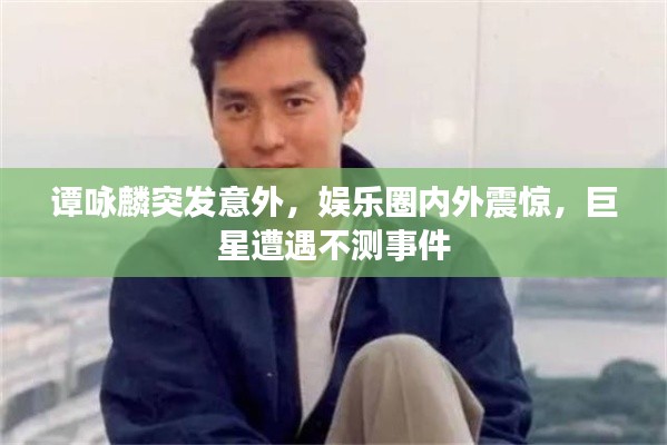 譚詠麟突發(fā)意外，娛樂(lè)圈內(nèi)外震驚，巨星遭遇不測(cè)事件