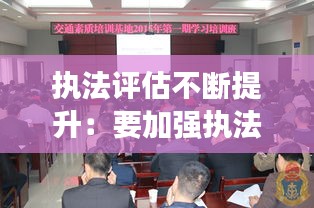 執(zhí)法評(píng)估不斷提升：要加強(qiáng)執(zhí)法評(píng)議考核 