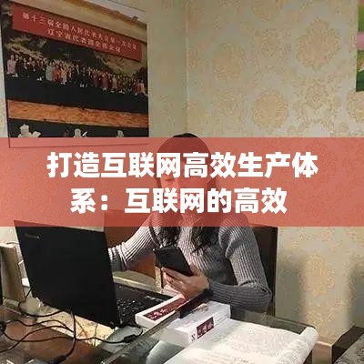 打造互聯(lián)網(wǎng)高效生產(chǎn)體系：互聯(lián)網(wǎng)的高效 