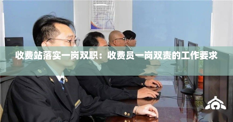 收費站落實一崗雙職：收費員一崗雙責的工作要求 