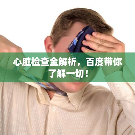 心臟檢查全解析，百度帶你了解一切！
