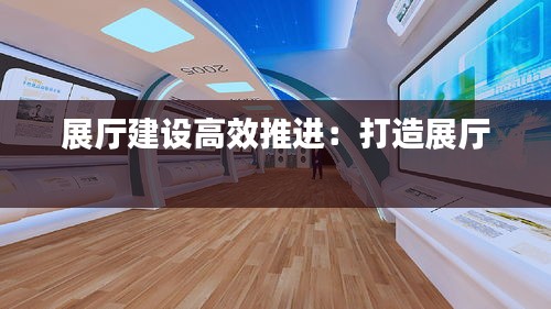 展廳建設(shè)高效推進(jìn)：打造展廳 