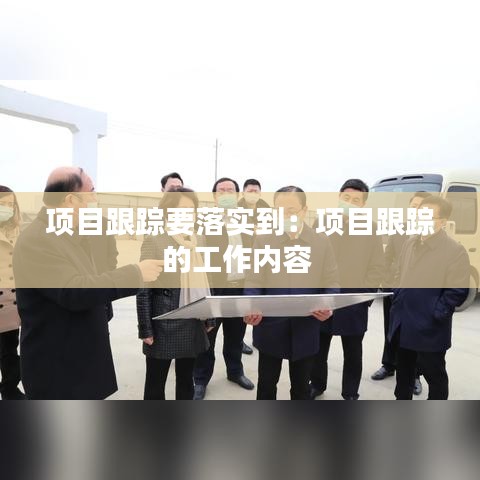 項目跟蹤要落實到：項目跟蹤的工作內(nèi)容 