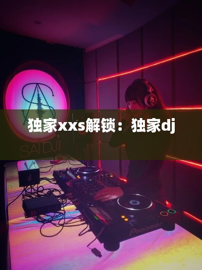 獨(dú)家xxs解鎖：獨(dú)家dj 