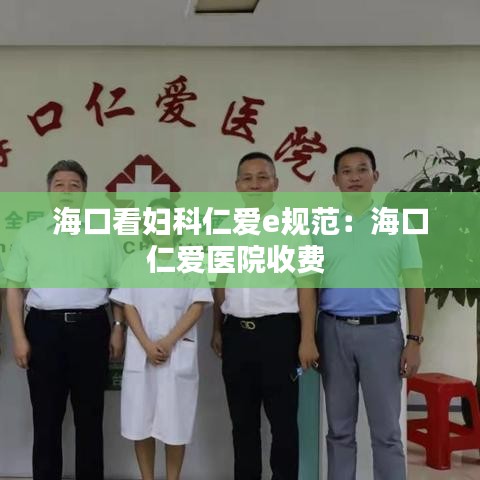 ?？诳磱D科仁愛e規(guī)范：海口仁愛醫(yī)院收費(fèi) 