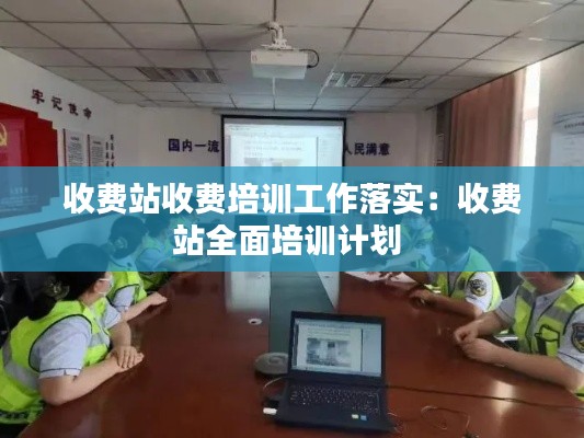 收費站收費培訓(xùn)工作落實：收費站全面培訓(xùn)計劃 