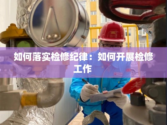 如何落實(shí)檢修紀(jì)律：如何開展檢修工作 