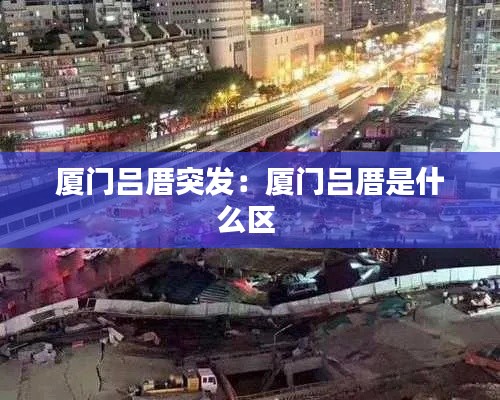 廈門呂厝突發(fā)：廈門呂厝是什么區(qū) 