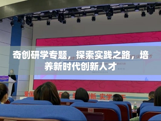 奇創(chuàng)研學(xué)專題，探索實踐之路，培養(yǎng)新時代創(chuàng)新人才
