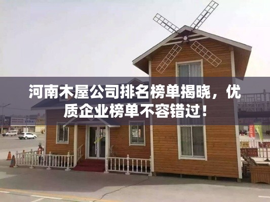 河南木屋公司排名榜單揭曉，優(yōu)質(zhì)企業(yè)榜單不容錯(cuò)過！