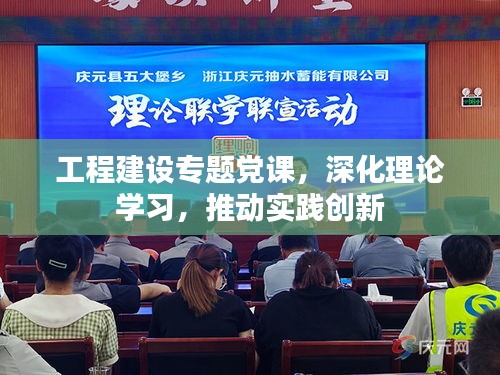 工程建設(shè)專題黨課，深化理論學(xué)習(xí)，推動(dòng)實(shí)踐創(chuàng)新