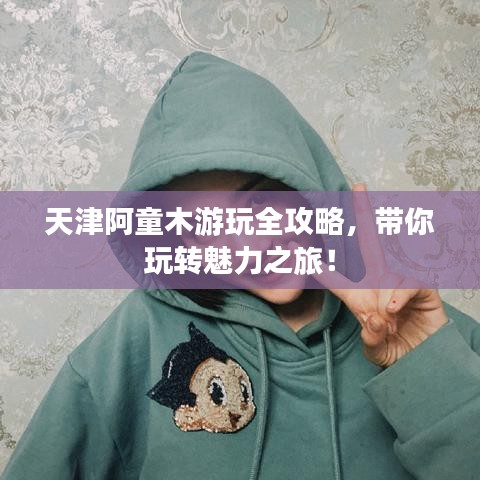 天津阿童木游玩全攻略，帶你玩轉(zhuǎn)魅力之旅！