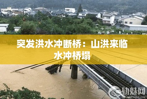 突發(fā)洪水沖斷橋：山洪來(lái)臨 水沖橋塌 
