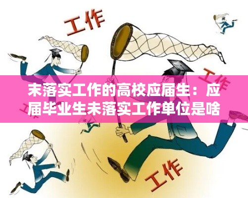 末落實工作的高校應(yīng)屆生：應(yīng)屆畢業(yè)生未落實工作單位是啥意思 