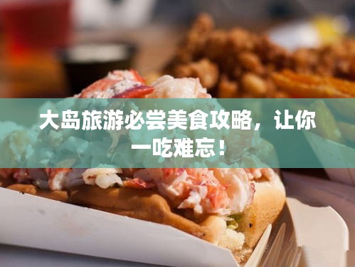 大島旅游必嘗美食攻略，讓你一吃難忘！