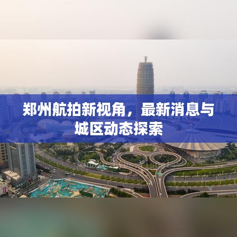 鄭州航拍新視角，最新消息與城區(qū)動態(tài)探索