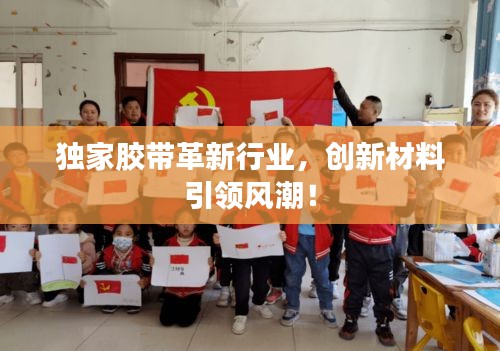 獨(dú)家膠帶革新行業(yè)，創(chuàng)新材料引領(lǐng)風(fēng)潮！