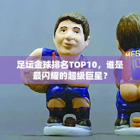 足壇金球排名TOP10，誰(shuí)是最閃耀的超級(jí)巨星？