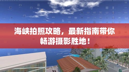 海峽拍照攻略，最新指南帶你暢游攝影勝地！