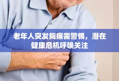 老年人突發(fā)胸痛需警惕，潛在健康危機呼喚關(guān)注