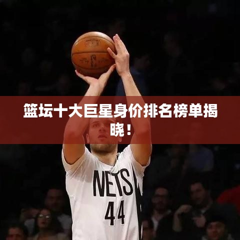 籃壇十大巨星身價(jià)排名榜單揭曉！