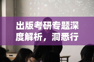 出版考研專題深度解析，洞悉行業(yè)動(dòng)態(tài)，助力學(xué)子備考之路