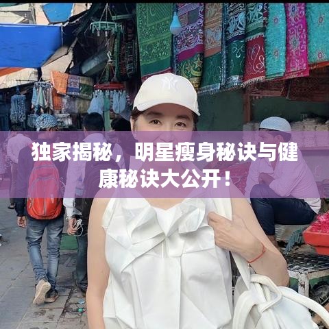 獨家揭秘，明星瘦身秘訣與健康秘訣大公開！