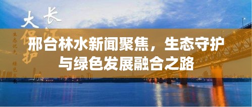 邢臺(tái)林水新聞聚焦，生態(tài)守護(hù)與綠色發(fā)展融合之路