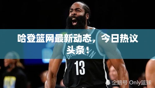 哈登籃網(wǎng)最新動(dòng)態(tài)，今日熱議頭條！