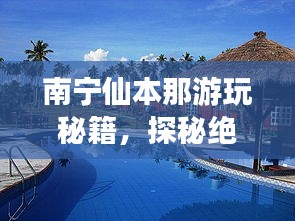 南寧仙本那游玩秘籍，探秘絕美風(fēng)光，開啟夢幻之旅！