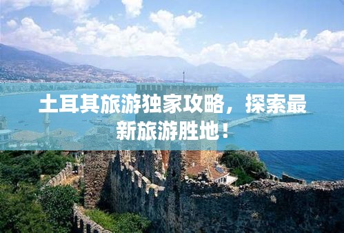 土耳其旅游獨(dú)家攻略，探索最新旅游勝地！