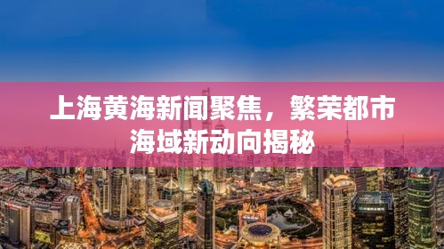 上海黃海新聞聚焦，繁榮都市海域新動(dòng)向揭秘