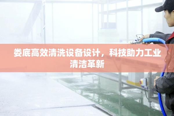 婁底高效清洗設(shè)備設(shè)計，科技助力工業(yè)清潔革新