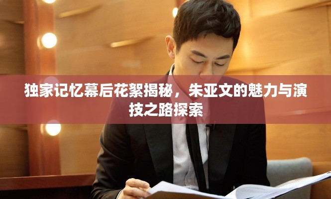 獨(dú)家記憶幕后花絮揭秘，朱亞文的魅力與演技之路探索