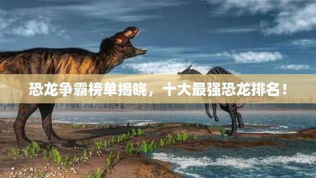 恐龍爭霸榜單揭曉，十大最強(qiáng)恐龍排名！