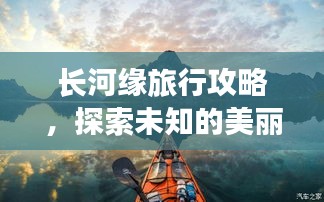 長(zhǎng)河緣旅行攻略，探索未知的美麗之旅！