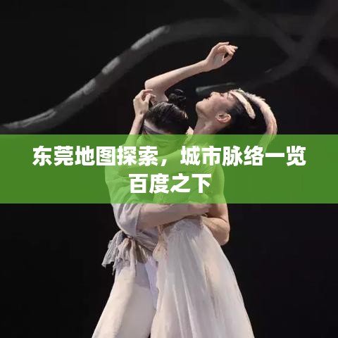 東莞地圖探索，城市脈絡(luò)一覽百度之下