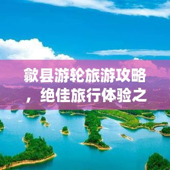 歙縣游輪旅游攻略，絕佳旅行體驗之選