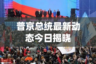 普京總統(tǒng)最新動態(tài)今日揭曉