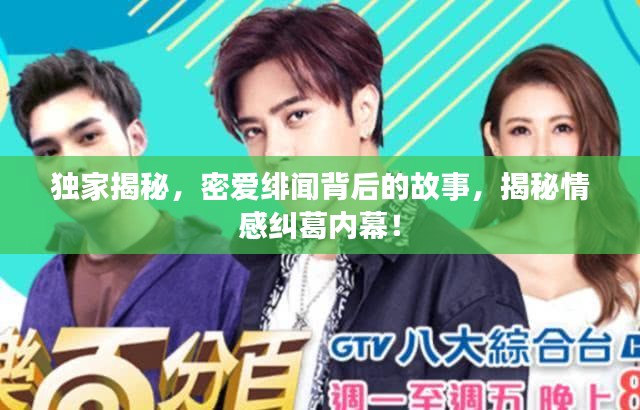 獨(dú)家揭秘，密愛緋聞背后的故事，揭秘情感糾葛內(nèi)幕！