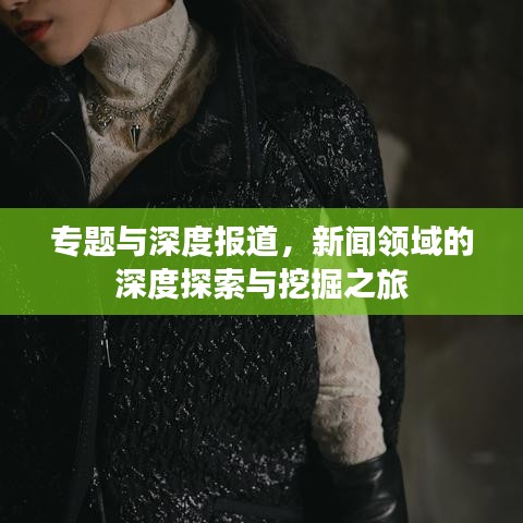 專題與深度報道，新聞領(lǐng)域的深度探索與挖掘之旅