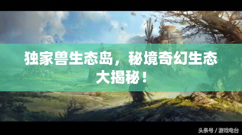 獨家獸生態(tài)島，秘境奇幻生態(tài)大揭秘！