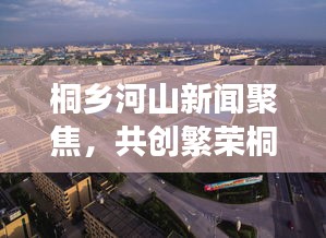 桐鄉(xiāng)河山新聞聚焦，共創(chuàng)繁榮桐鄉(xiāng)，展現(xiàn)美好河山風(fēng)采