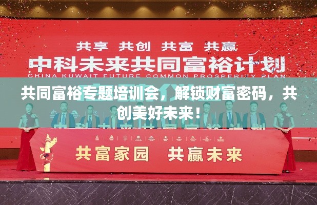 共同富裕專題培訓(xùn)會(huì)，解鎖財(cái)富密碼，共創(chuàng)美好未來！