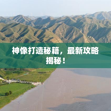 神像打造秘籍，最新攻略揭秘！