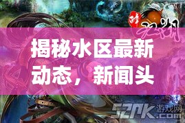 揭秘水區(qū)最新動(dòng)態(tài)，新聞?lì)^條帶你領(lǐng)略發(fā)展新風(fēng)潮