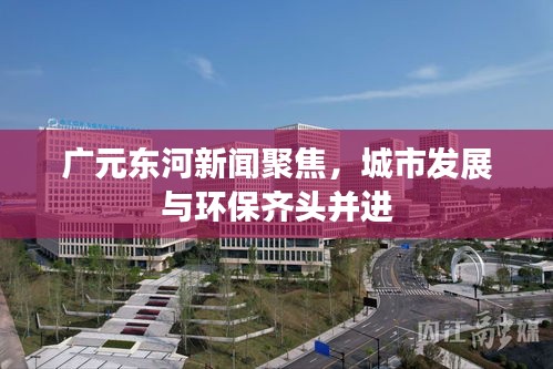 廣元東河新聞聚焦，城市發(fā)展與環(huán)保齊頭并進(jìn)